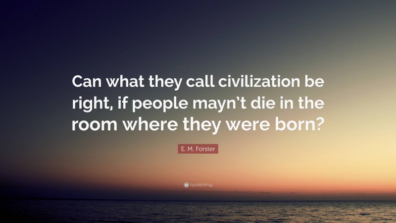 E. M. Forster Quote: “Can what they call civilization be right, if people mayn’t die in the room where they were born?”