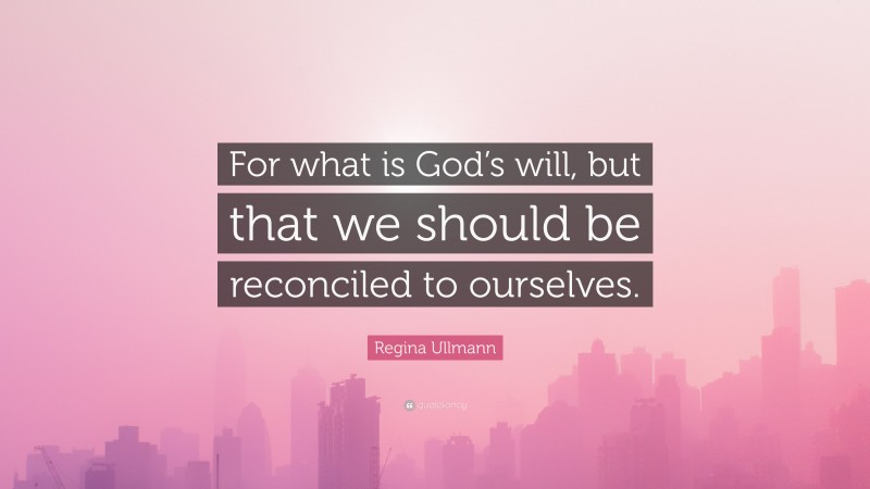 Regina Ullmann Quote: “For what is God’s will, but that we should be reconciled to ourselves.”