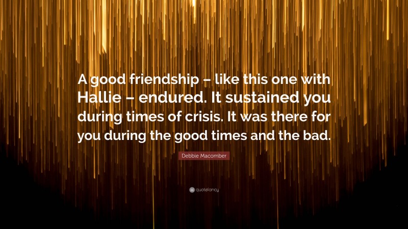 Debbie Macomber Quote: “A good friendship – like this one with Hallie – endured. It sustained you during times of crisis. It was there for you during the good times and the bad.”