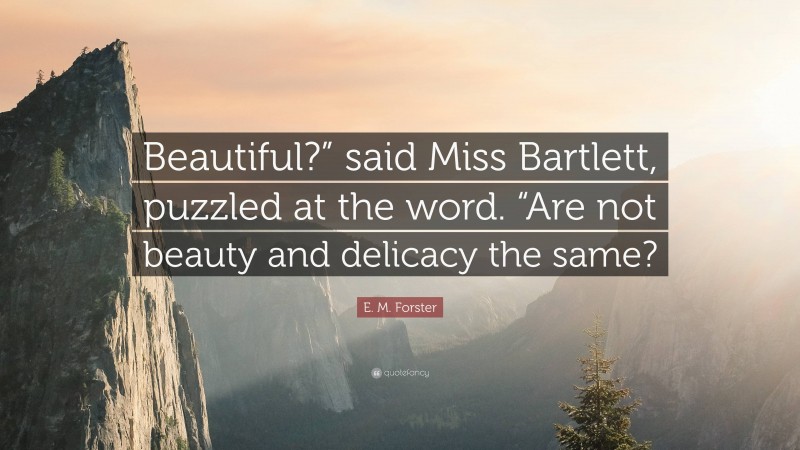 E. M. Forster Quote: “Beautiful?” said Miss Bartlett, puzzled at the word. “Are not beauty and delicacy the same?”