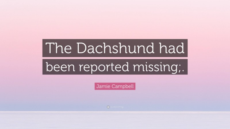 Jamie Campbell Quote: “The Dachshund had been reported missing;.”