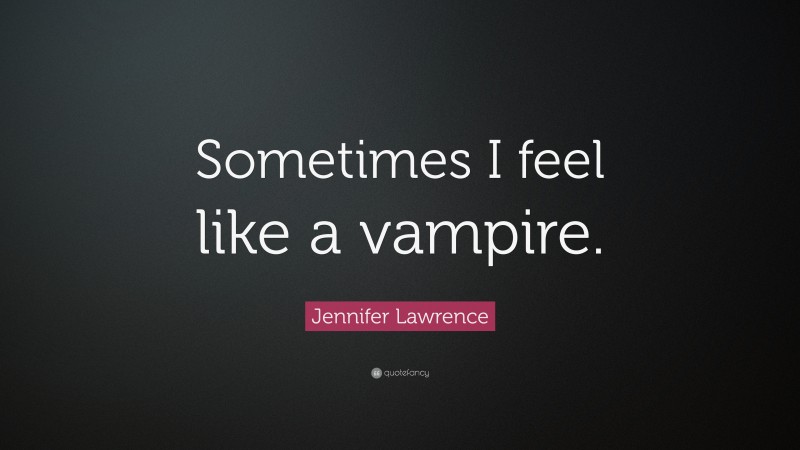 Jennifer Lawrence Quote: “Sometimes I feel like a vampire.”