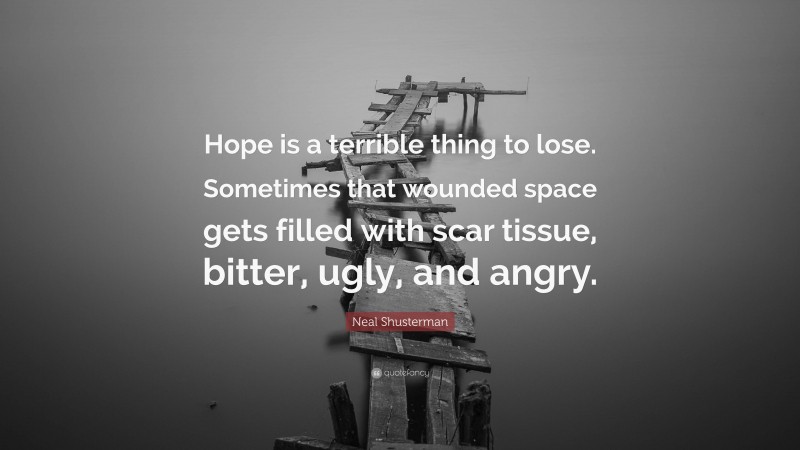 Neal Shusterman Quote: “Hope is a terrible thing to lose. Sometimes that wounded space gets filled with scar tissue, bitter, ugly, and angry.”