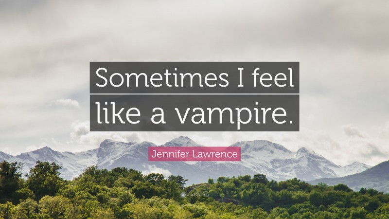 Jennifer Lawrence Quote: “Sometimes I feel like a vampire.”