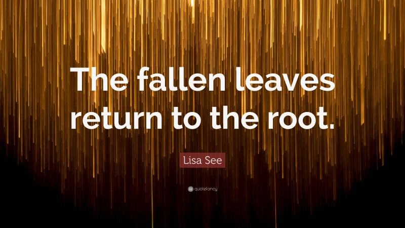 Lisa See Quote: “The fallen leaves return to the root.”