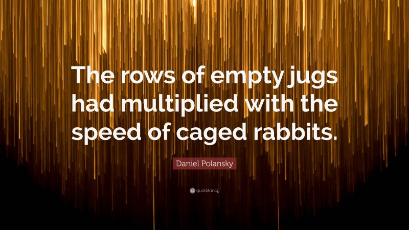 Daniel Polansky Quote: “The rows of empty jugs had multiplied with the speed of caged rabbits.”