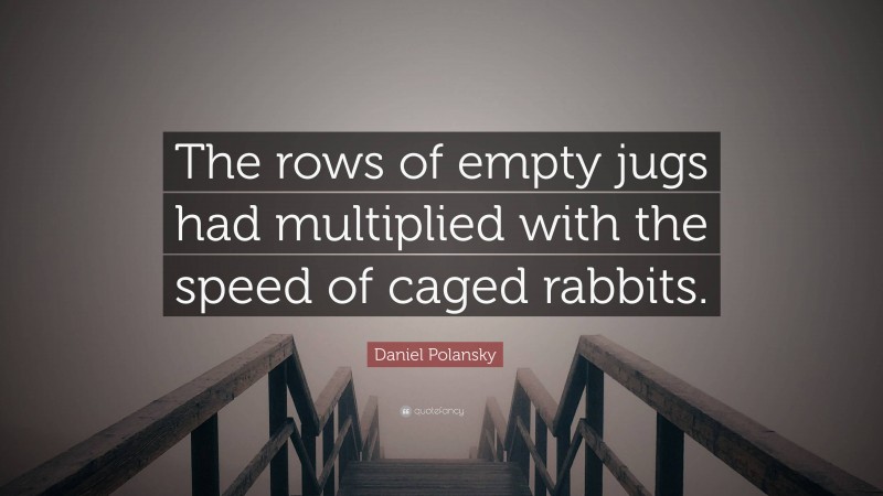 Daniel Polansky Quote: “The rows of empty jugs had multiplied with the speed of caged rabbits.”