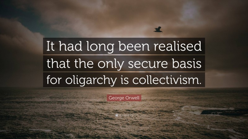 George Orwell Quote: “It had long been realised that the only secure basis for oligarchy is collectivism.”