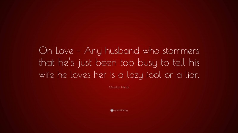 Marsha Hinds Quote: “On Love – Any husband who stammers that he’s just been too busy to tell his wife he loves her is a lazy fool or a liar.”