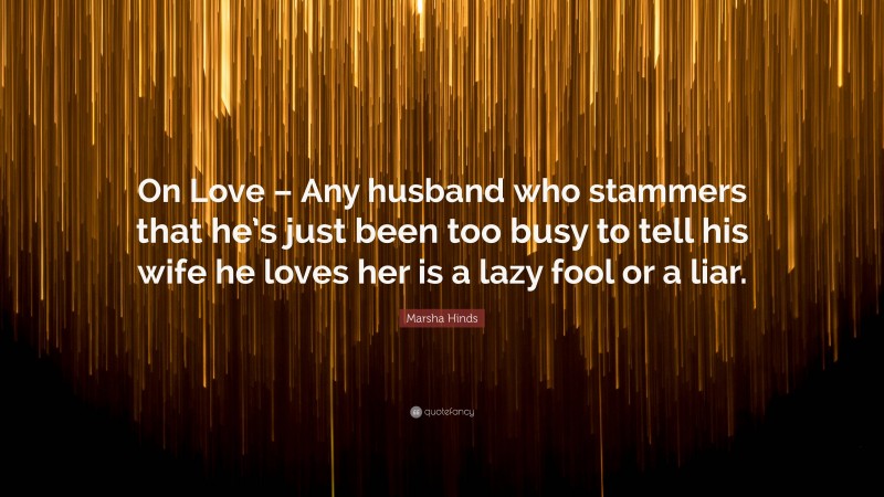 Marsha Hinds Quote: “On Love – Any husband who stammers that he’s just been too busy to tell his wife he loves her is a lazy fool or a liar.”