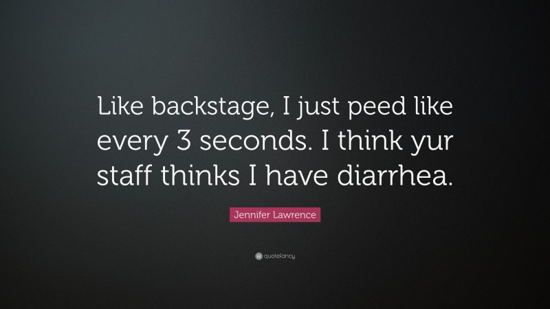 Jennifer Lawrence Quote: “Like backstage, I just peed like every 3 seconds. I think yur staff thinks I have diarrhea.”