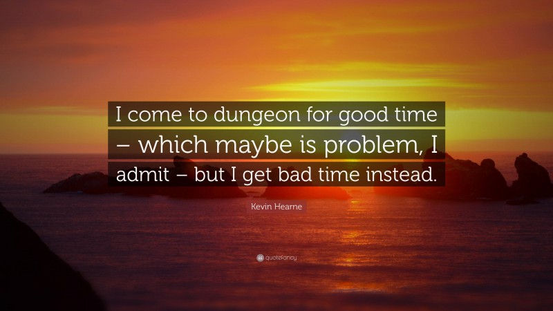 Kevin Hearne Quote: “I come to dungeon for good time – which maybe is problem, I admit – but I get bad time instead.”