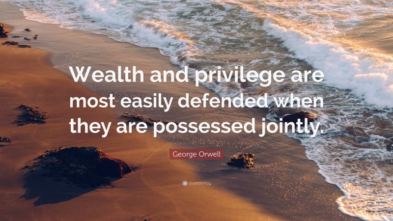 George Orwell Quote: “Wealth and privilege are most easily defended when they are possessed jointly.”