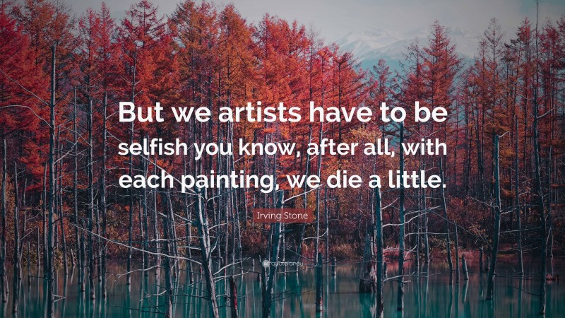 Irving Stone Quote: “But we artists have to be selfish you know, after all, with each painting, we die a little.”