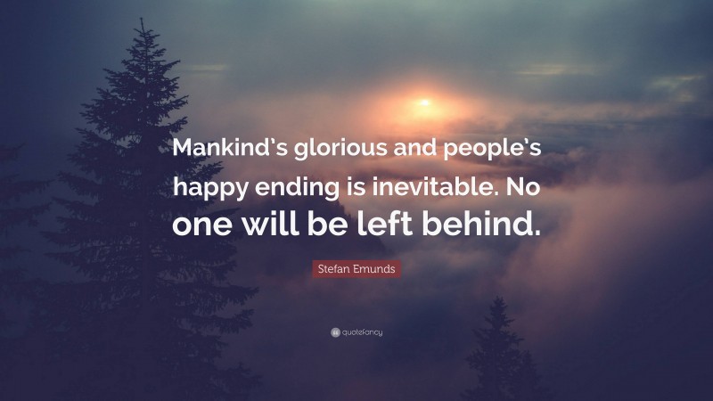 Stefan Emunds Quote: “Mankind’s glorious and people’s happy ending is inevitable. No one will be left behind.”