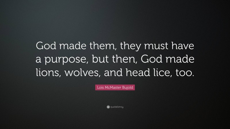 Lois McMaster Bujold Quote: “God made them, they must have a purpose, but then, God made lions, wolves, and head lice, too.”