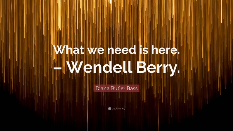 Diana Butler Bass Quote: “What we need is here. – Wendell Berry.”