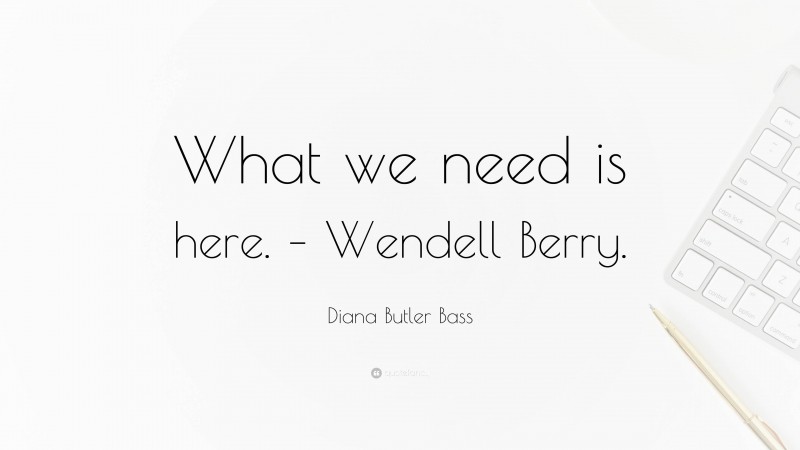 Diana Butler Bass Quote: “What we need is here. – Wendell Berry.”