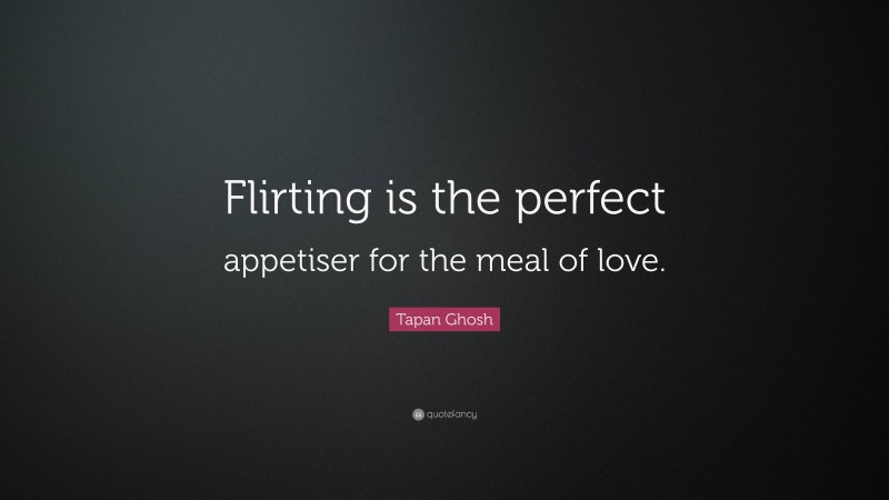 Tapan Ghosh Quote: “Flirting is the perfect appetiser for the meal of love.”