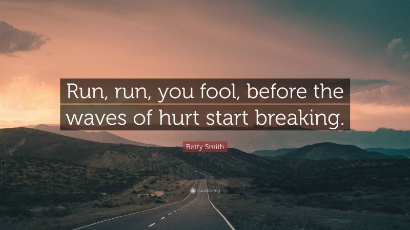 Betty Smith Quote: “Run, run, you fool, before the waves of hurt start breaking.”