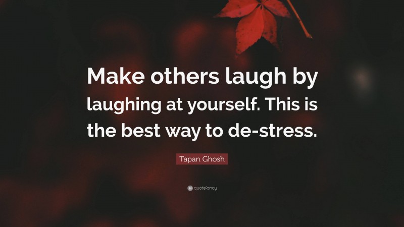 Tapan Ghosh Quote: “Make others laugh by laughing at yourself. This is the best way to de-stress.”