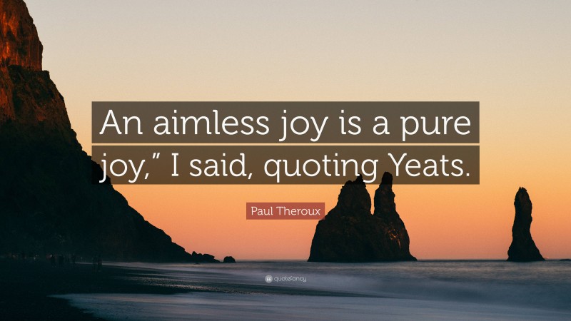 Paul Theroux Quote: “An aimless joy is a pure joy,” I said, quoting Yeats.”