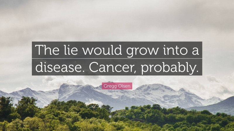 Gregg Olsen Quote: “The lie would grow into a disease. Cancer, probably.”