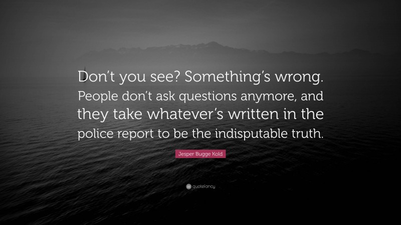 Jesper Bugge Kold Quote: “Don’t you see? Something’s wrong. People don’t ask questions anymore, and they take whatever’s written in the police report to be the indisputable truth.”