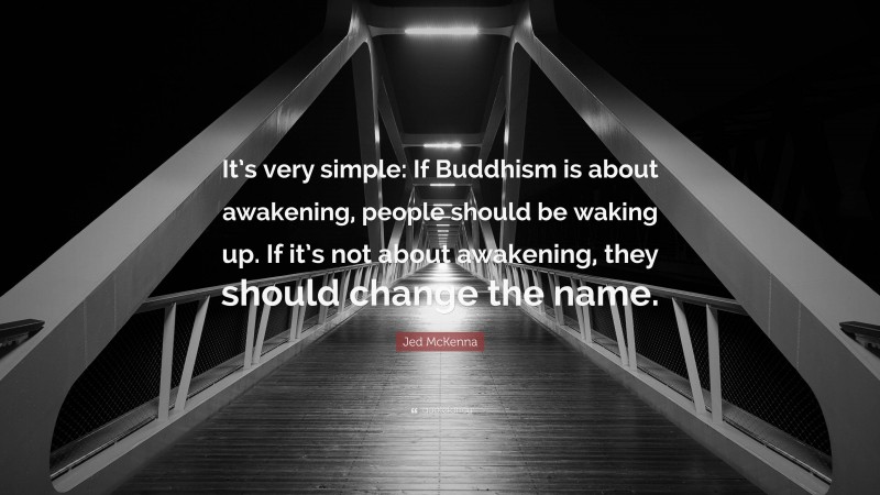 Jed McKenna Quote: “It’s very simple: If Buddhism is about awakening, people should be waking up. If it’s not about awakening, they should change the name.”