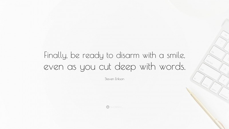 Steven Erikson Quote: “Finally, be ready to disarm with a smile, even as you cut deep with words.”