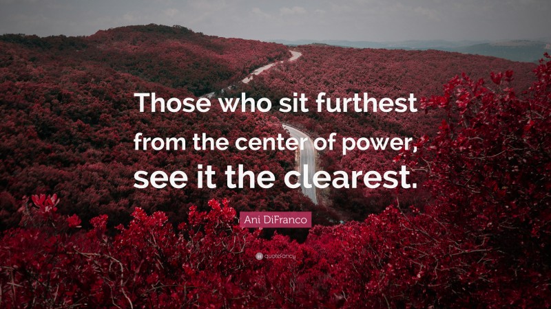 Ani DiFranco Quote: “Those who sit furthest from the center of power, see it the clearest.”