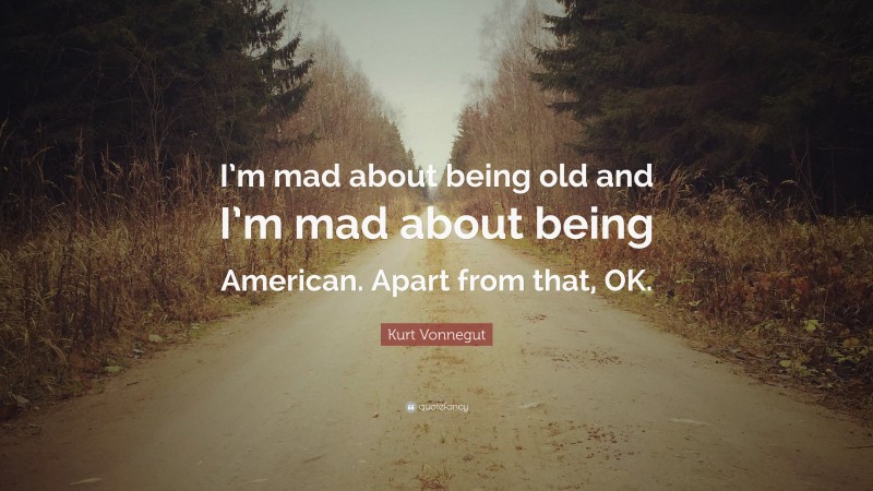 Kurt Vonnegut Quote: “I’m mad about being old and I’m mad about being American. Apart from that, OK.”