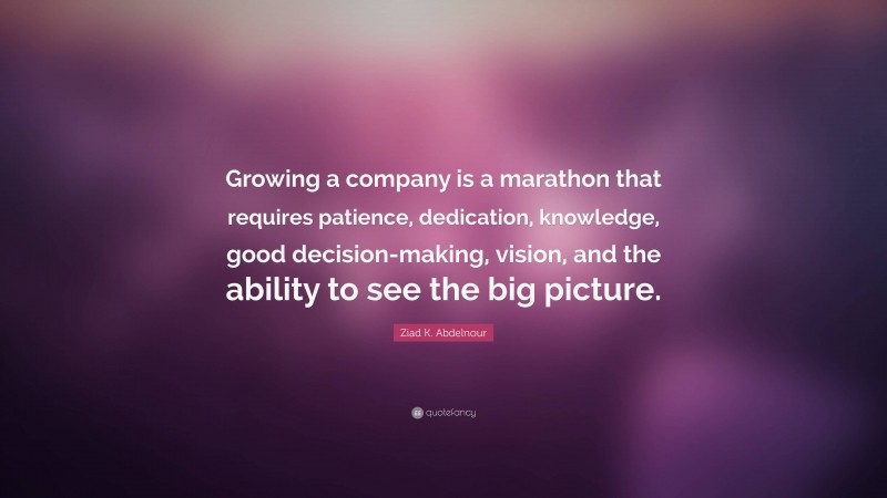 Ziad K. Abdelnour Quote: “Growing a company is a marathon that requires patience, dedication, knowledge, good decision-making, vision, and the ability to see the big picture.”