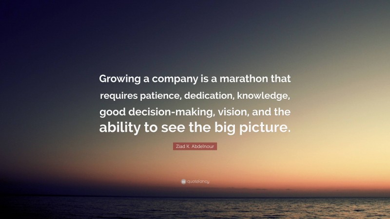 Ziad K. Abdelnour Quote: “Growing a company is a marathon that requires patience, dedication, knowledge, good decision-making, vision, and the ability to see the big picture.”