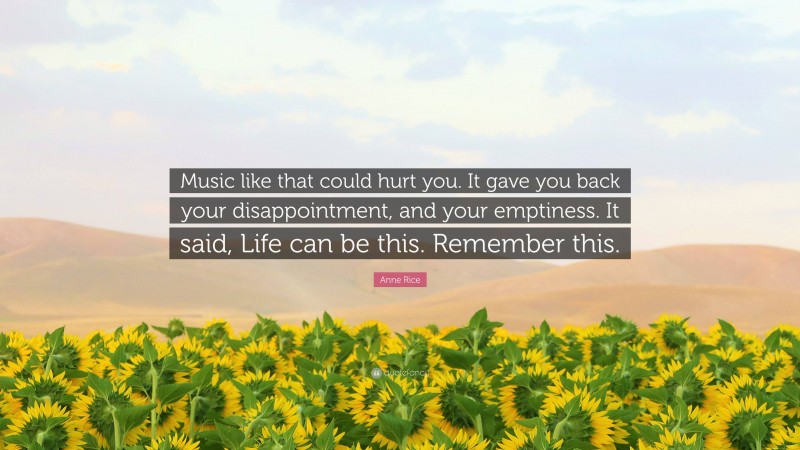 Anne Rice Quote: “Music like that could hurt you. It gave you back your disappointment, and your emptiness. It said, Life can be this. Remember this.”
