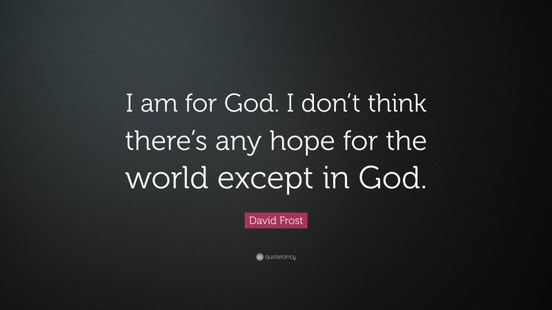 David Frost Quote: “I am for God. I don’t think there’s any hope for the world except in God.”