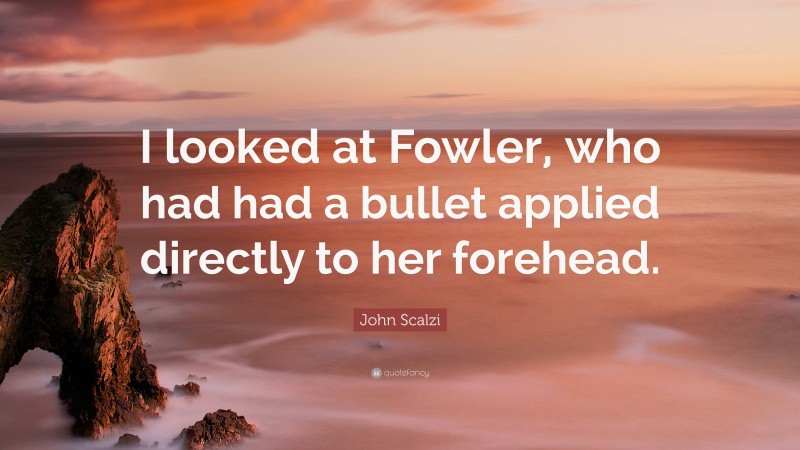 John Scalzi Quote: “I looked at Fowler, who had had a bullet applied directly to her forehead.”