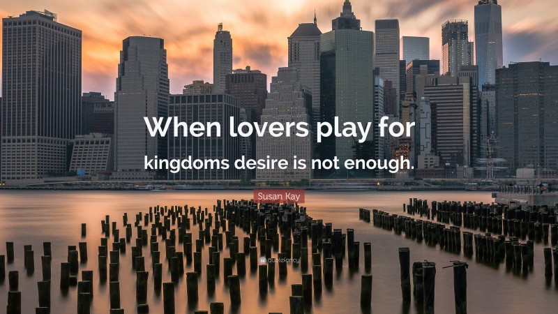 Susan Kay Quote: “When lovers play for kingdoms desire is not enough.”