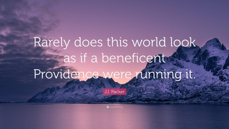 J.I. Packer Quote: “Rarely does this world look as if a beneficent Providence were running it.”