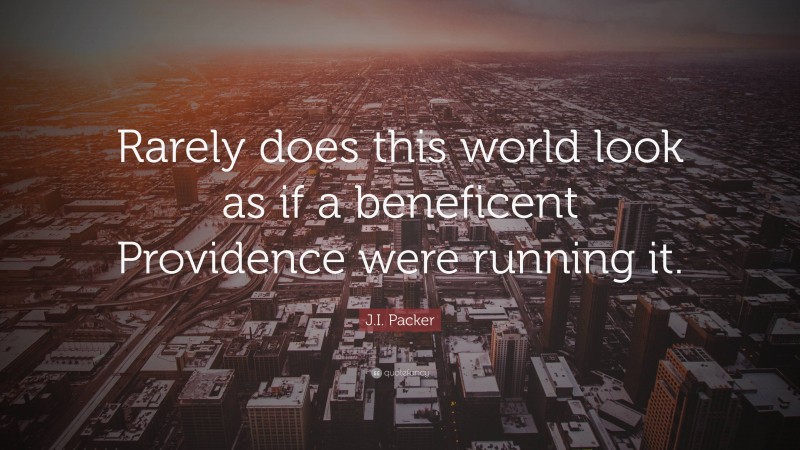J.I. Packer Quote: “Rarely does this world look as if a beneficent Providence were running it.”