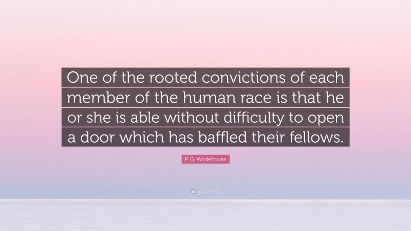 P. G. Wodehouse Quote: “One of the rooted convictions of each member of the human race is that he or she is able without difficulty to open a door which has baffled their fellows.”