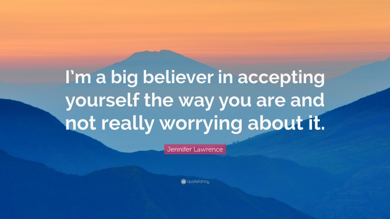 Jennifer Lawrence Quote: “I’m a big believer in accepting yourself the way you are and not really worrying about it.”