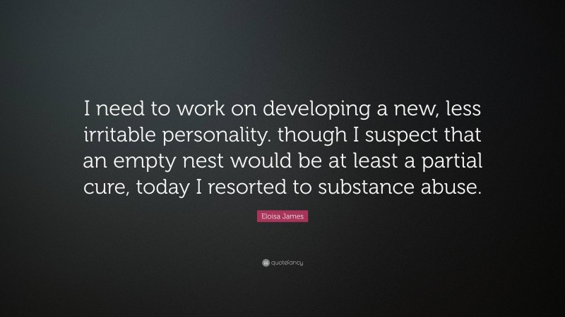 Eloisa James Quote: “I need to work on developing a new, less irritable personality. though I suspect that an empty nest would be at least a partial cure, today I resorted to substance abuse.”