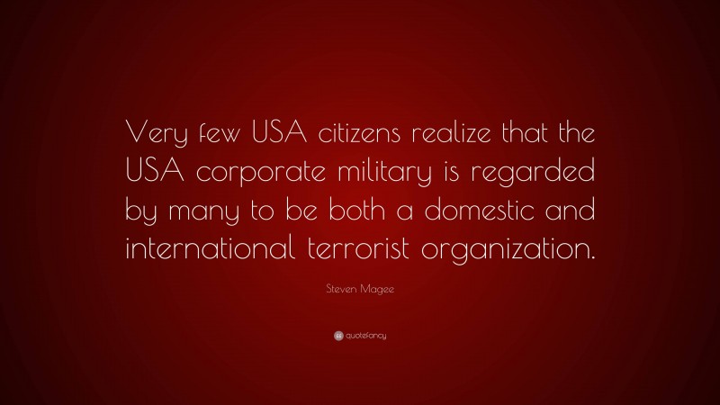 Steven Magee Quote: “Very few USA citizens realize that the USA corporate military is regarded by many to be both a domestic and international terrorist organization.”