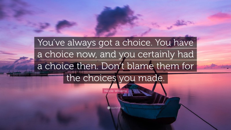 Nicole Williams Quote: “You’ve always got a choice. You have a choice now, and you certainly had a choice then. Don’t blame them for the choices you made.”