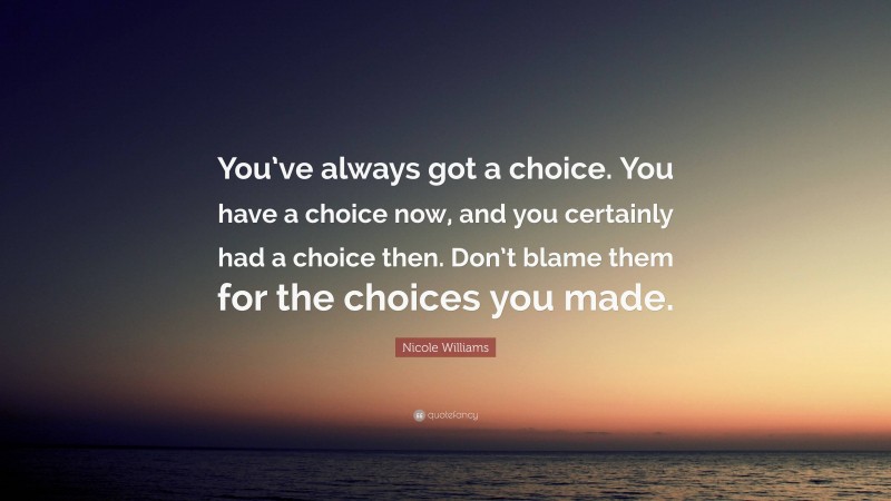 Nicole Williams Quote: “You’ve always got a choice. You have a choice now, and you certainly had a choice then. Don’t blame them for the choices you made.”