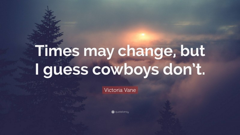 Victoria Vane Quote: “Times may change, but I guess cowboys don’t.”