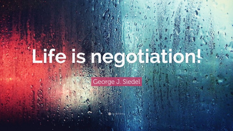 George J. Siedel Quote: “Life is negotiation!”