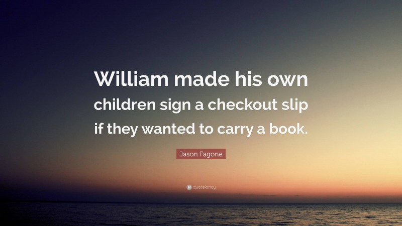 Jason Fagone Quote: “William made his own children sign a checkout slip if they wanted to carry a book.”