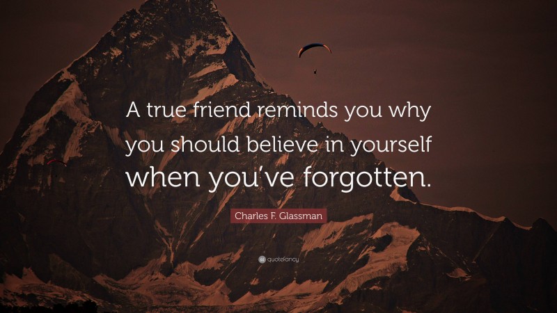 Charles F. Glassman Quote: “A true friend reminds you why you should believe in yourself when you’ve forgotten.”